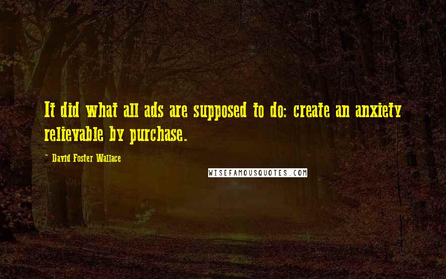 David Foster Wallace Quotes: It did what all ads are supposed to do: create an anxiety relievable by purchase.