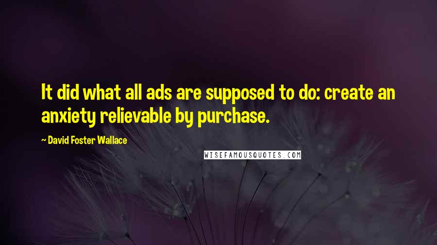 David Foster Wallace Quotes: It did what all ads are supposed to do: create an anxiety relievable by purchase.