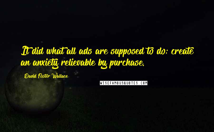 David Foster Wallace Quotes: It did what all ads are supposed to do: create an anxiety relievable by purchase.