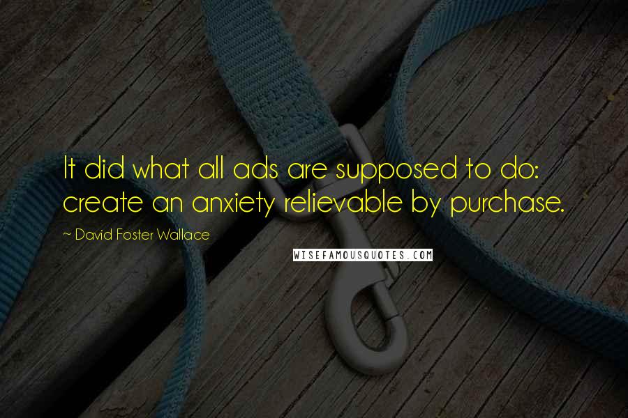 David Foster Wallace Quotes: It did what all ads are supposed to do: create an anxiety relievable by purchase.