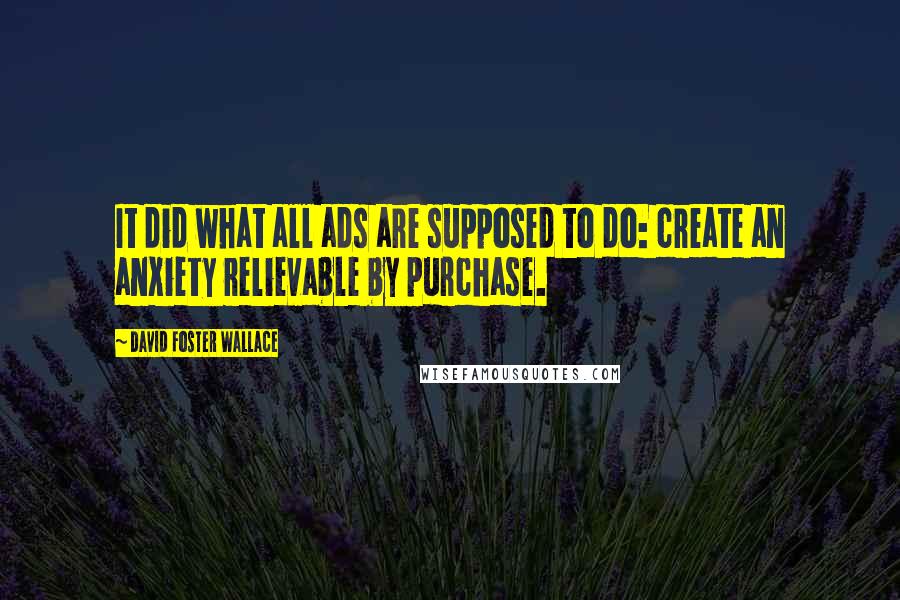 David Foster Wallace Quotes: It did what all ads are supposed to do: create an anxiety relievable by purchase.