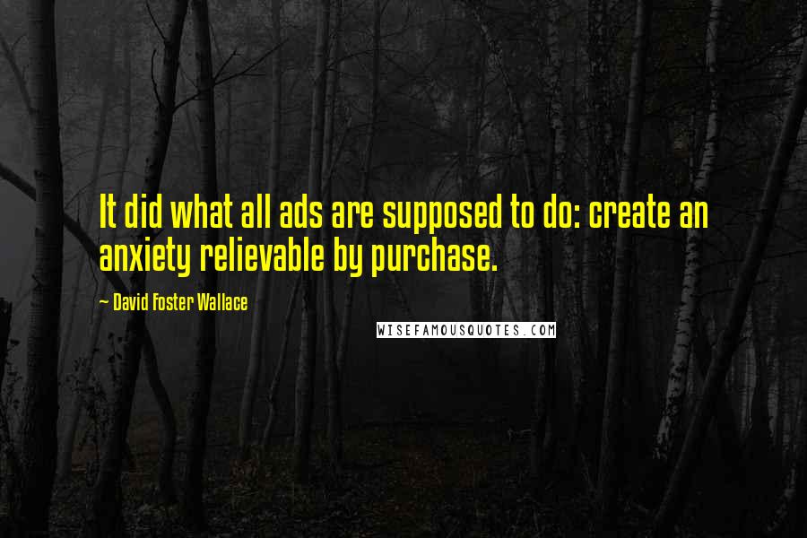 David Foster Wallace Quotes: It did what all ads are supposed to do: create an anxiety relievable by purchase.