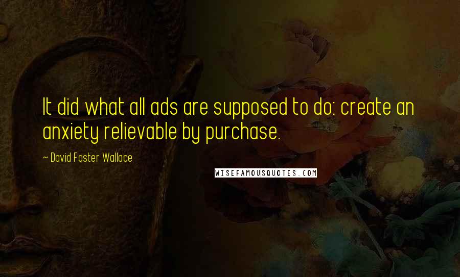 David Foster Wallace Quotes: It did what all ads are supposed to do: create an anxiety relievable by purchase.