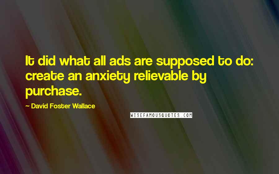 David Foster Wallace Quotes: It did what all ads are supposed to do: create an anxiety relievable by purchase.