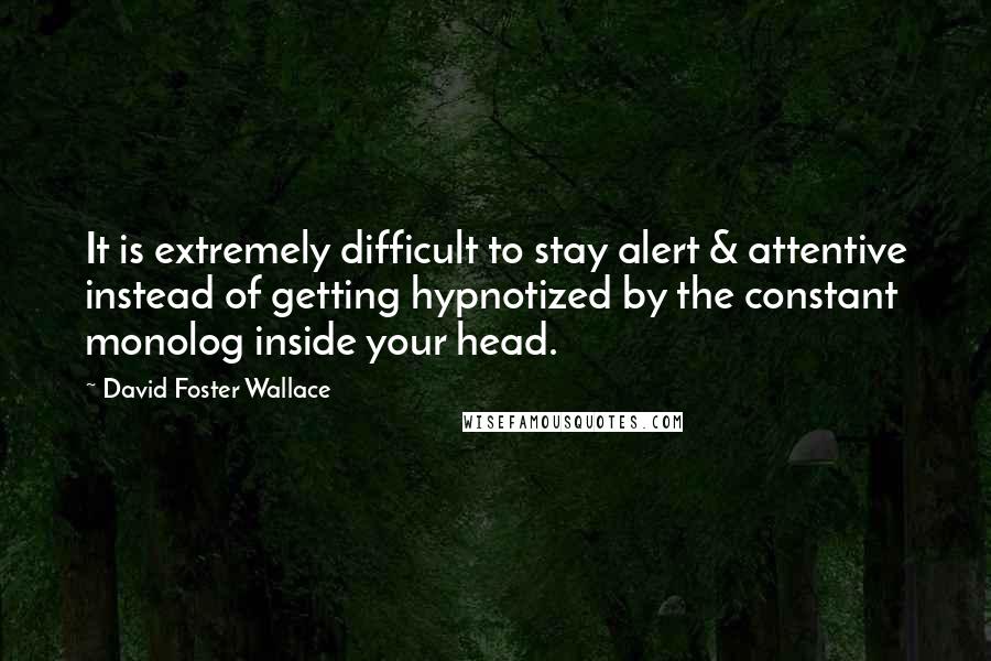 David Foster Wallace Quotes: It is extremely difficult to stay alert & attentive instead of getting hypnotized by the constant monolog inside your head.