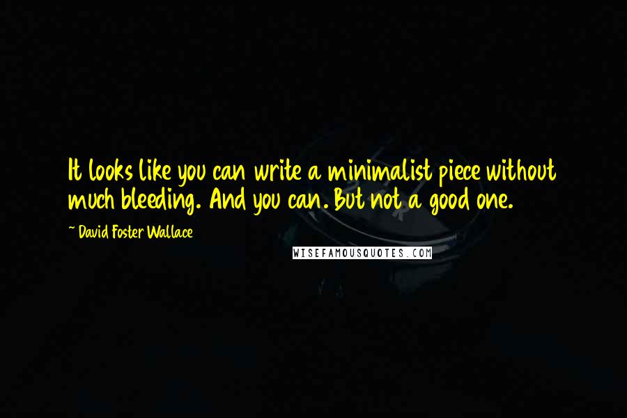 David Foster Wallace Quotes: It looks like you can write a minimalist piece without much bleeding. And you can. But not a good one.