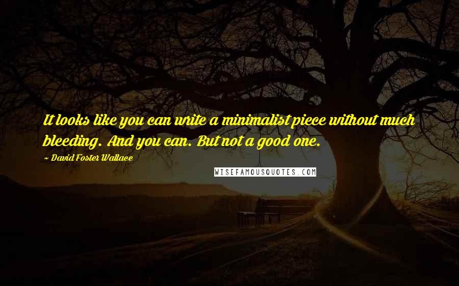 David Foster Wallace Quotes: It looks like you can write a minimalist piece without much bleeding. And you can. But not a good one.