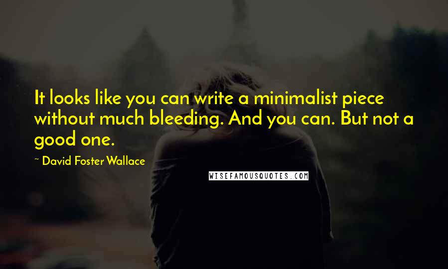 David Foster Wallace Quotes: It looks like you can write a minimalist piece without much bleeding. And you can. But not a good one.
