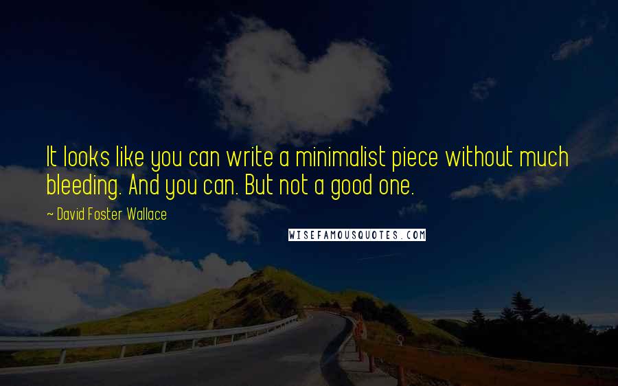 David Foster Wallace Quotes: It looks like you can write a minimalist piece without much bleeding. And you can. But not a good one.