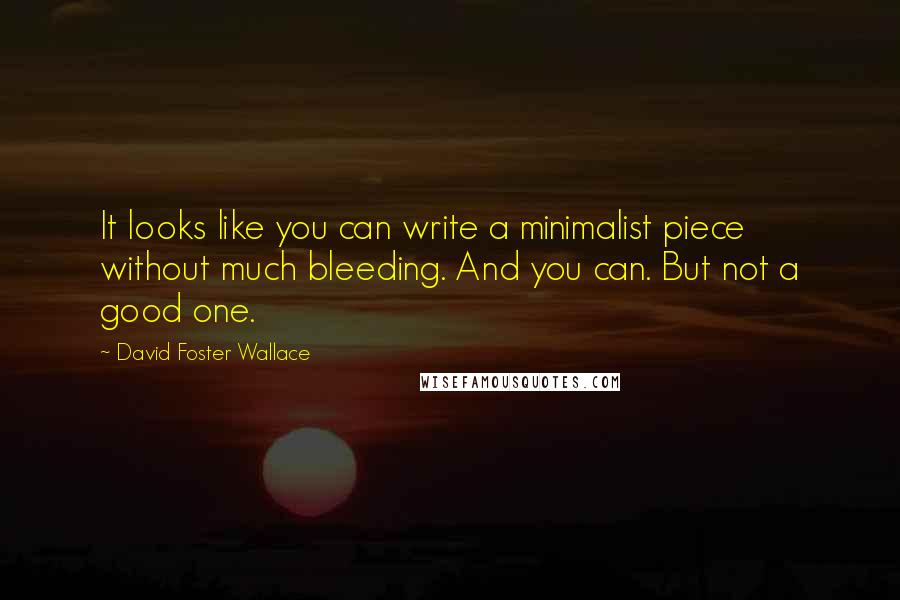 David Foster Wallace Quotes: It looks like you can write a minimalist piece without much bleeding. And you can. But not a good one.