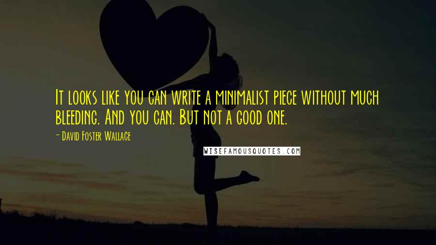 David Foster Wallace Quotes: It looks like you can write a minimalist piece without much bleeding. And you can. But not a good one.