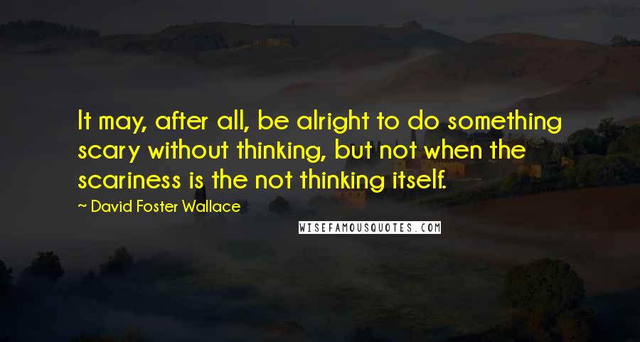 David Foster Wallace Quotes: It may, after all, be alright to do something scary without thinking, but not when the scariness is the not thinking itself.