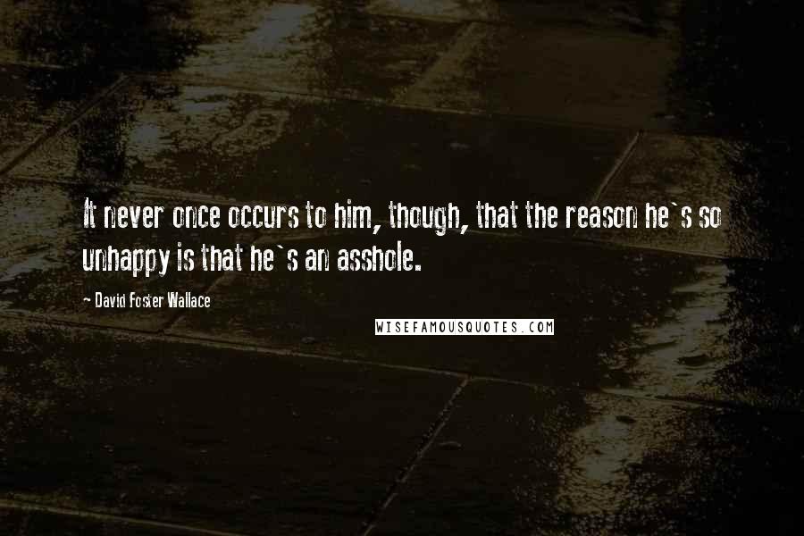 David Foster Wallace Quotes: It never once occurs to him, though, that the reason he's so unhappy is that he's an asshole.