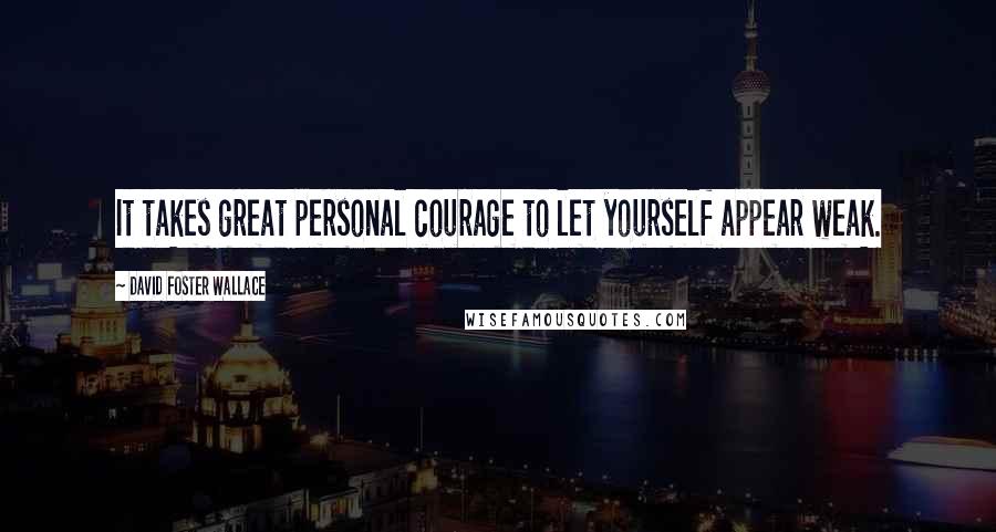 David Foster Wallace Quotes: It takes great personal courage to let yourself appear weak.