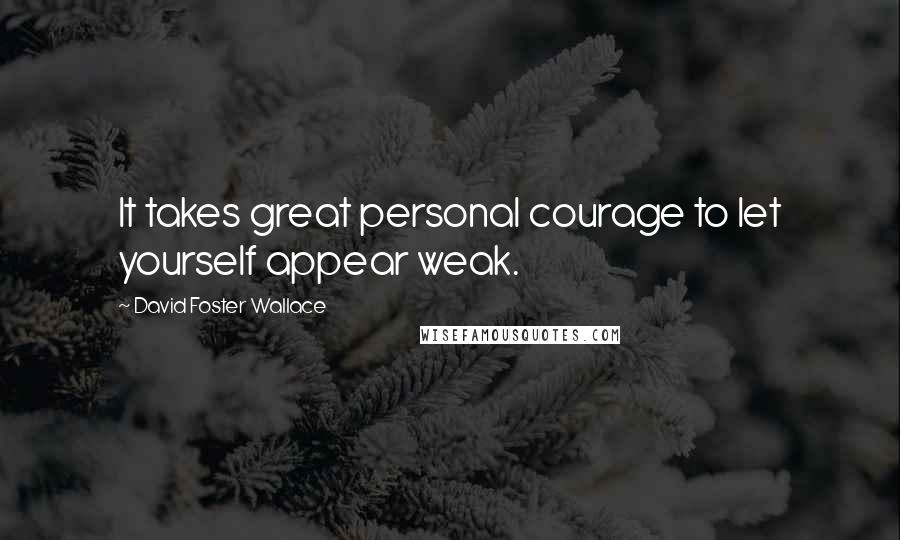 David Foster Wallace Quotes: It takes great personal courage to let yourself appear weak.