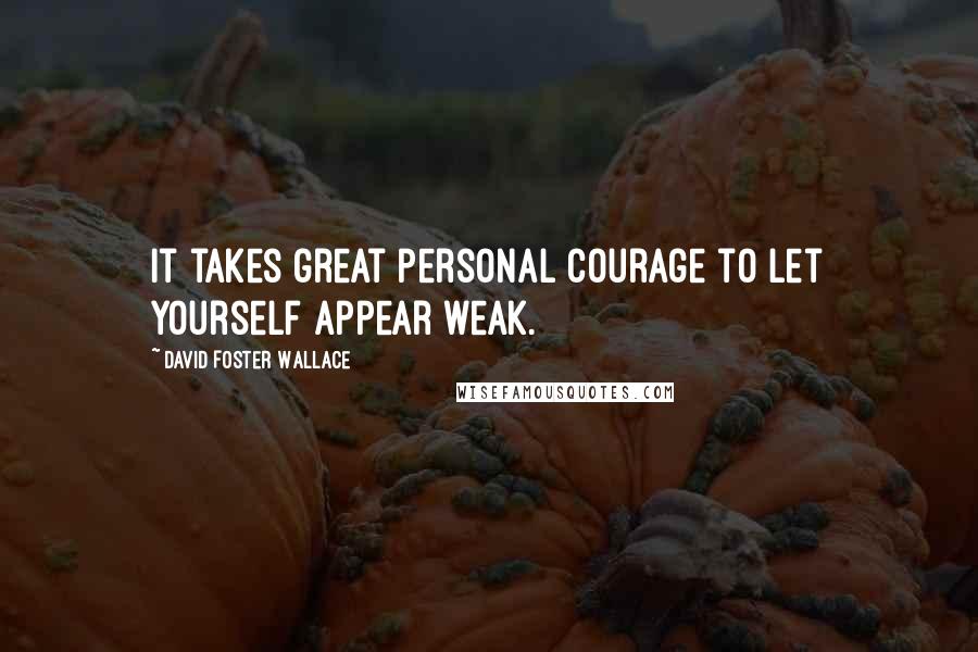 David Foster Wallace Quotes: It takes great personal courage to let yourself appear weak.