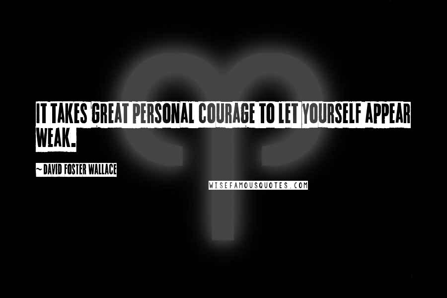 David Foster Wallace Quotes: It takes great personal courage to let yourself appear weak.