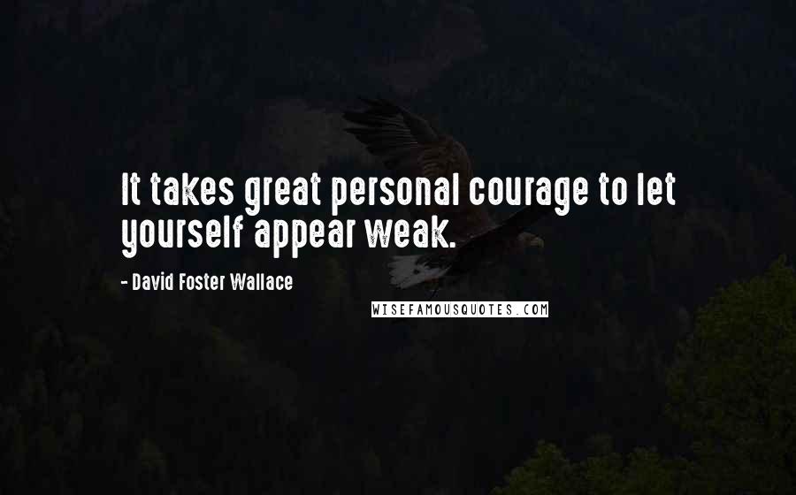 David Foster Wallace Quotes: It takes great personal courage to let yourself appear weak.