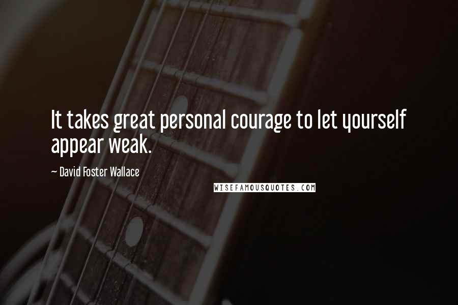 David Foster Wallace Quotes: It takes great personal courage to let yourself appear weak.