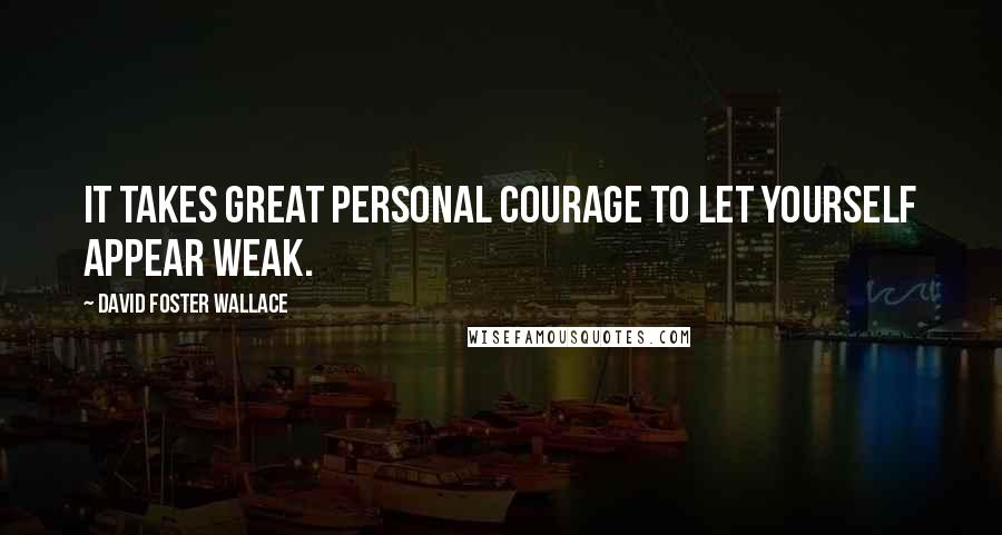 David Foster Wallace Quotes: It takes great personal courage to let yourself appear weak.