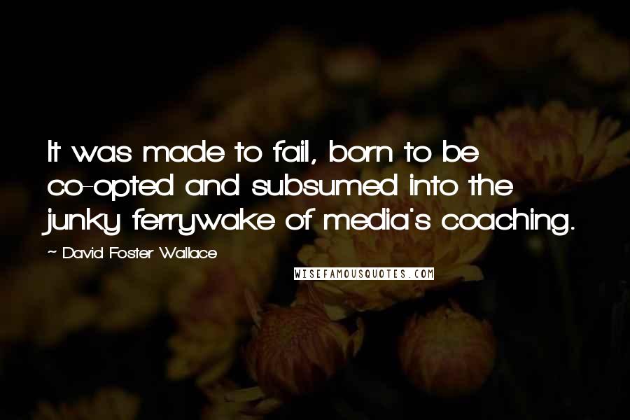 David Foster Wallace Quotes: It was made to fail, born to be co-opted and subsumed into the junky ferrywake of media's coaching.