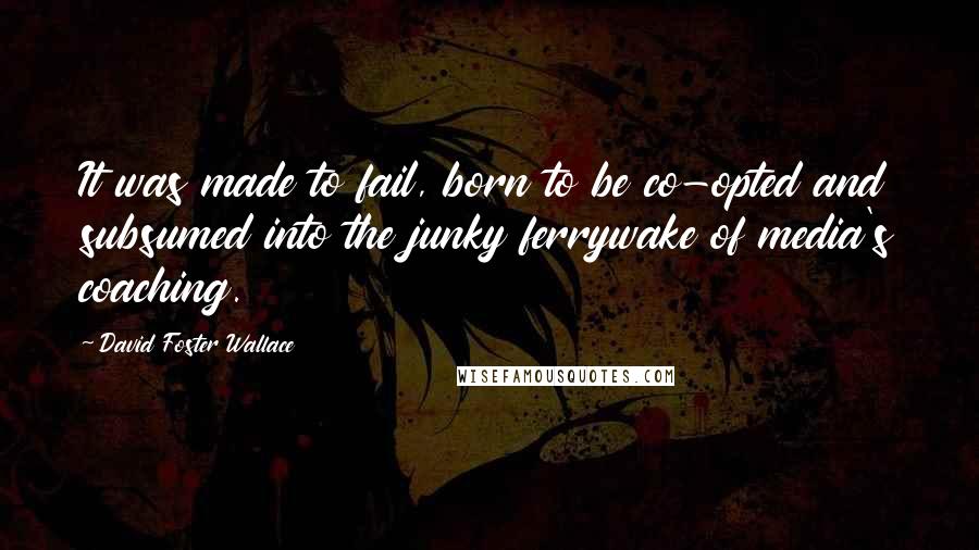 David Foster Wallace Quotes: It was made to fail, born to be co-opted and subsumed into the junky ferrywake of media's coaching.