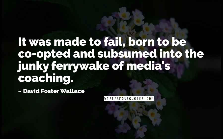 David Foster Wallace Quotes: It was made to fail, born to be co-opted and subsumed into the junky ferrywake of media's coaching.