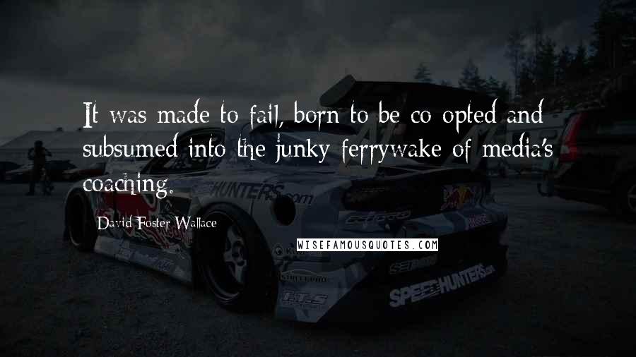 David Foster Wallace Quotes: It was made to fail, born to be co-opted and subsumed into the junky ferrywake of media's coaching.