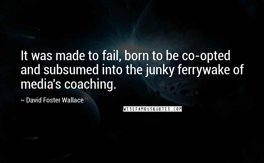 David Foster Wallace Quotes: It was made to fail, born to be co-opted and subsumed into the junky ferrywake of media's coaching.