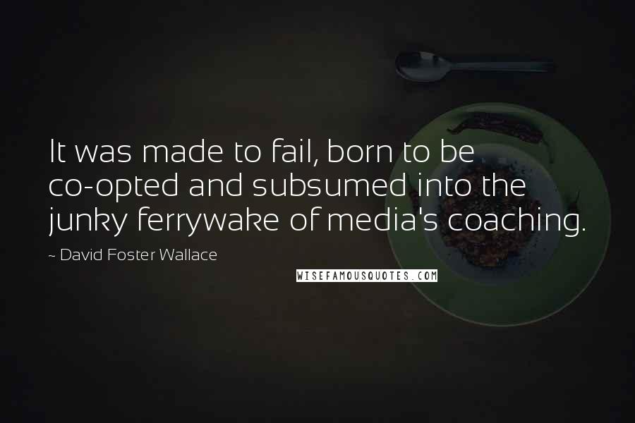 David Foster Wallace Quotes: It was made to fail, born to be co-opted and subsumed into the junky ferrywake of media's coaching.