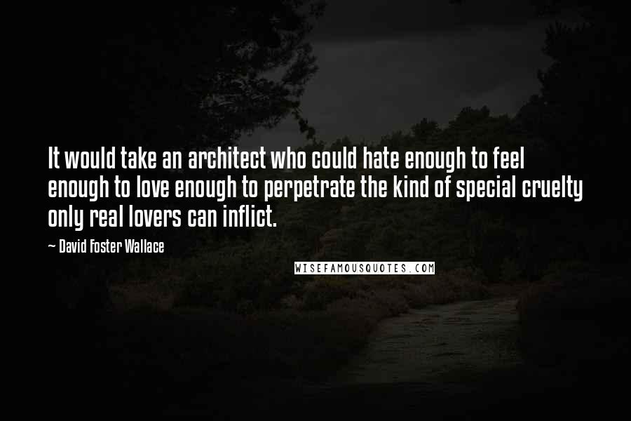 David Foster Wallace Quotes: It would take an architect who could hate enough to feel enough to love enough to perpetrate the kind of special cruelty only real lovers can inflict.