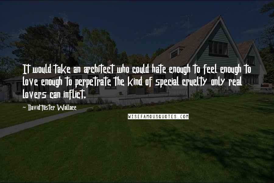 David Foster Wallace Quotes: It would take an architect who could hate enough to feel enough to love enough to perpetrate the kind of special cruelty only real lovers can inflict.