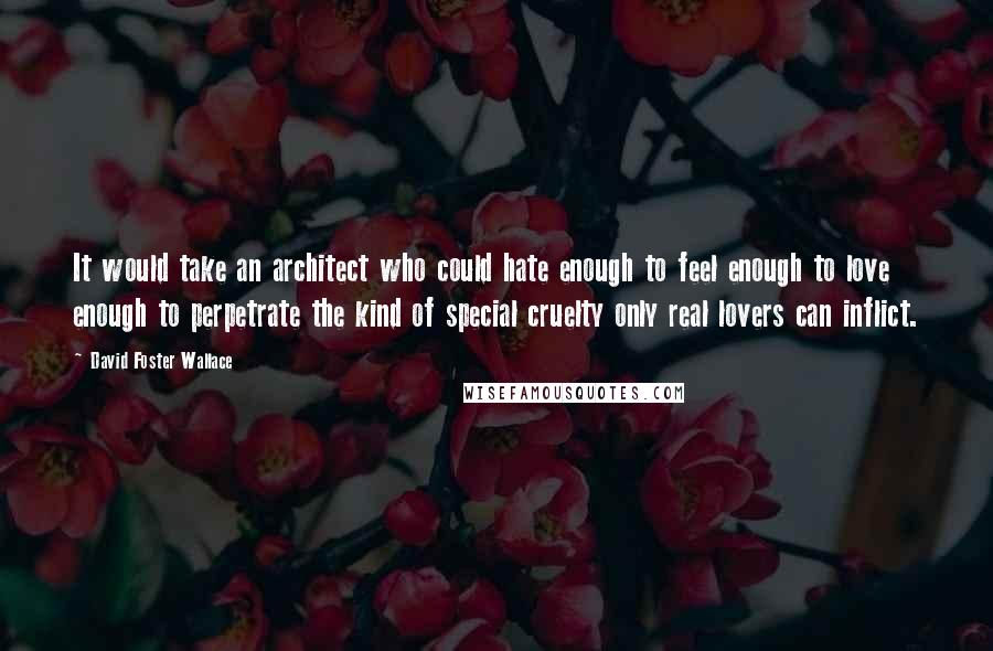 David Foster Wallace Quotes: It would take an architect who could hate enough to feel enough to love enough to perpetrate the kind of special cruelty only real lovers can inflict.