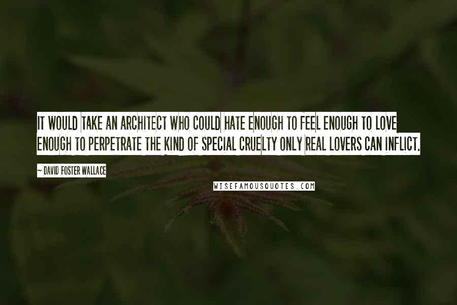 David Foster Wallace Quotes: It would take an architect who could hate enough to feel enough to love enough to perpetrate the kind of special cruelty only real lovers can inflict.