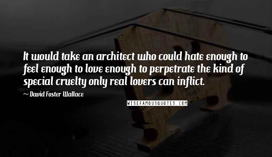 David Foster Wallace Quotes: It would take an architect who could hate enough to feel enough to love enough to perpetrate the kind of special cruelty only real lovers can inflict.