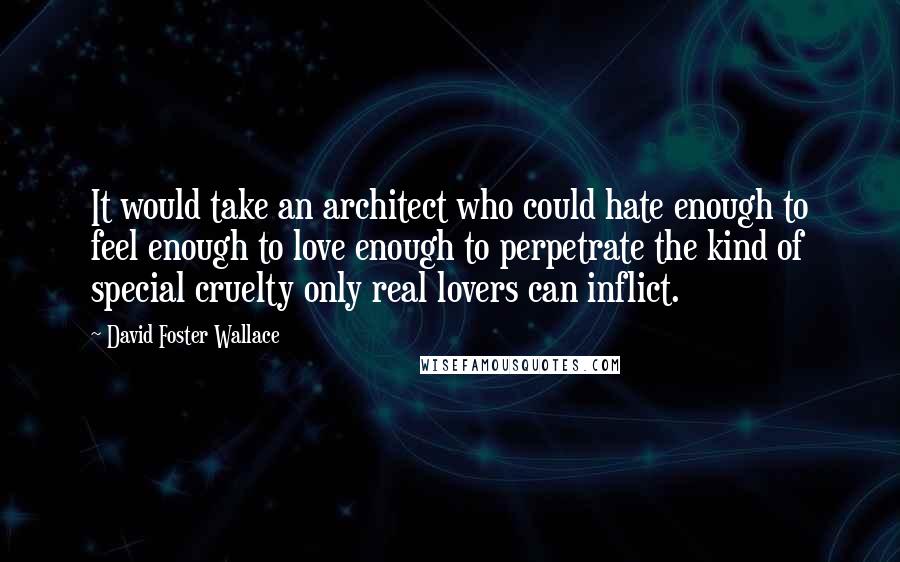 David Foster Wallace Quotes: It would take an architect who could hate enough to feel enough to love enough to perpetrate the kind of special cruelty only real lovers can inflict.