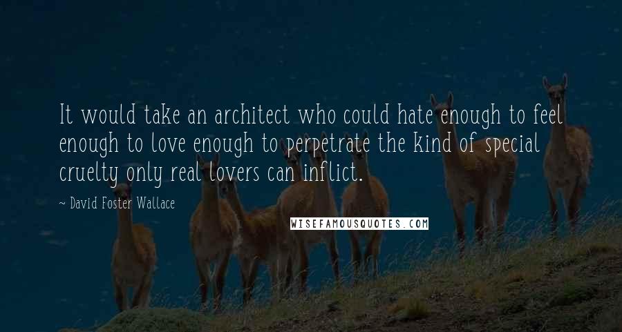 David Foster Wallace Quotes: It would take an architect who could hate enough to feel enough to love enough to perpetrate the kind of special cruelty only real lovers can inflict.