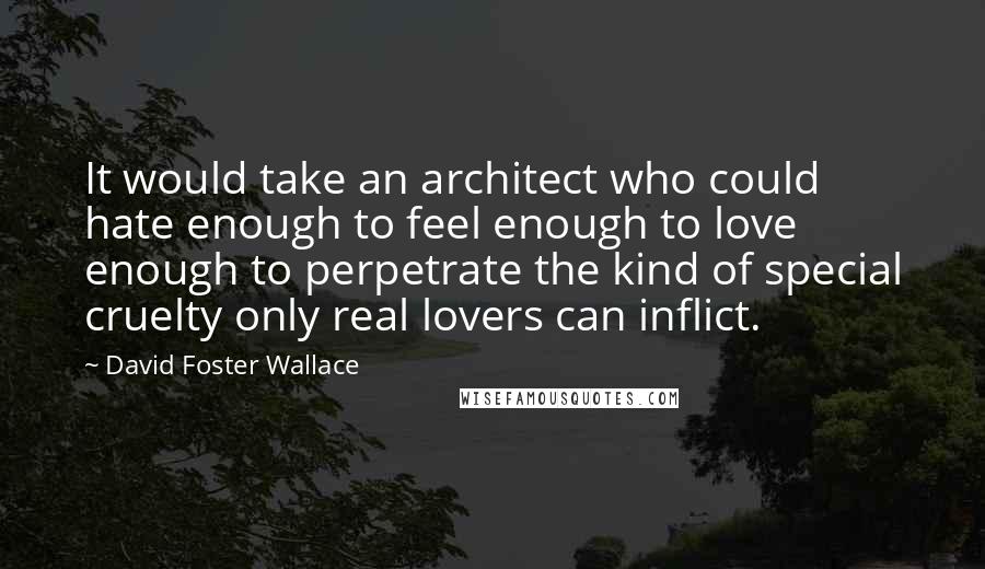 David Foster Wallace Quotes: It would take an architect who could hate enough to feel enough to love enough to perpetrate the kind of special cruelty only real lovers can inflict.