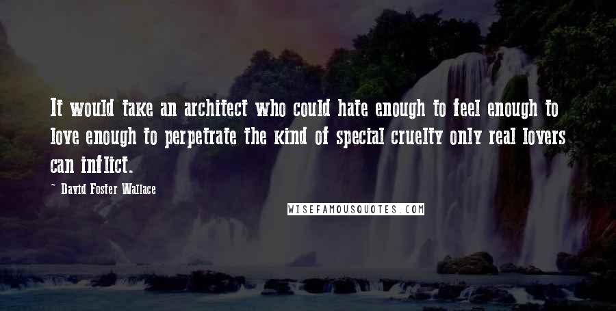 David Foster Wallace Quotes: It would take an architect who could hate enough to feel enough to love enough to perpetrate the kind of special cruelty only real lovers can inflict.