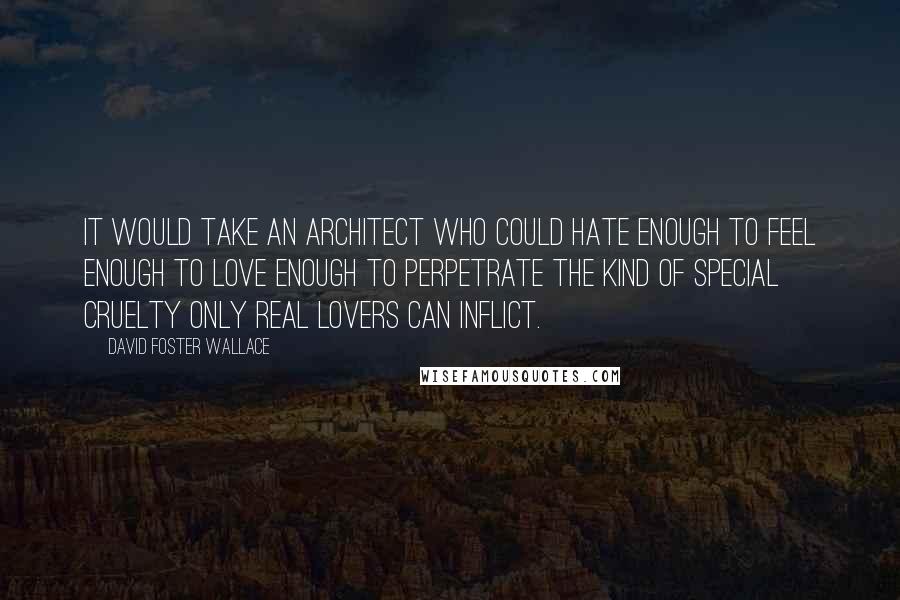David Foster Wallace Quotes: It would take an architect who could hate enough to feel enough to love enough to perpetrate the kind of special cruelty only real lovers can inflict.