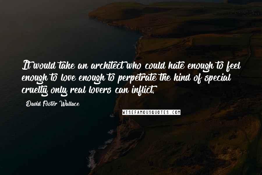 David Foster Wallace Quotes: It would take an architect who could hate enough to feel enough to love enough to perpetrate the kind of special cruelty only real lovers can inflict.