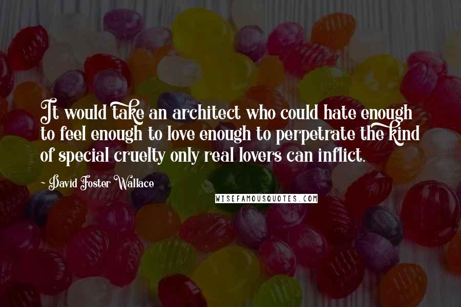 David Foster Wallace Quotes: It would take an architect who could hate enough to feel enough to love enough to perpetrate the kind of special cruelty only real lovers can inflict.