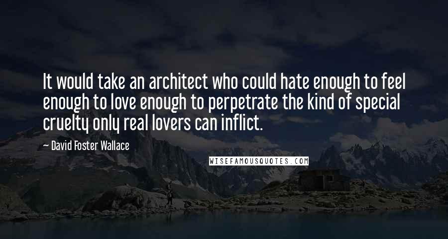 David Foster Wallace Quotes: It would take an architect who could hate enough to feel enough to love enough to perpetrate the kind of special cruelty only real lovers can inflict.