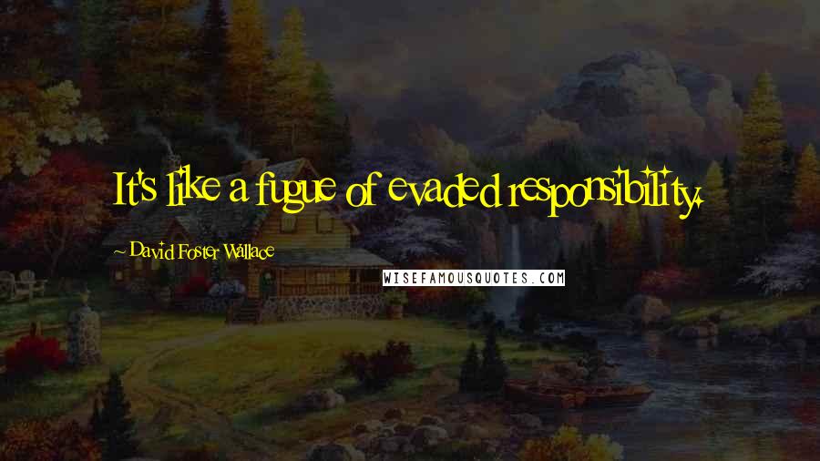 David Foster Wallace Quotes: It's like a fugue of evaded responsibility.