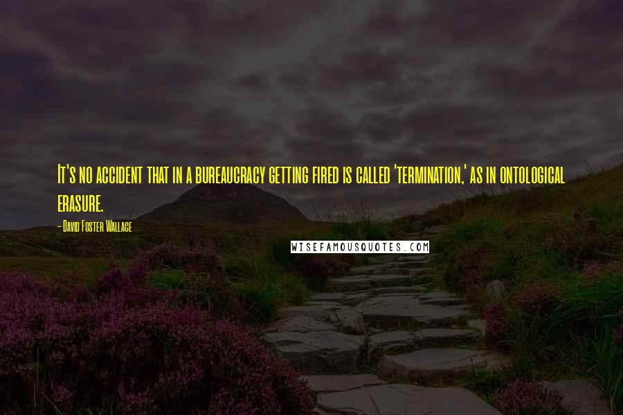 David Foster Wallace Quotes: It's no accident that in a bureaucracy getting fired is called 'termination,' as in ontological erasure.