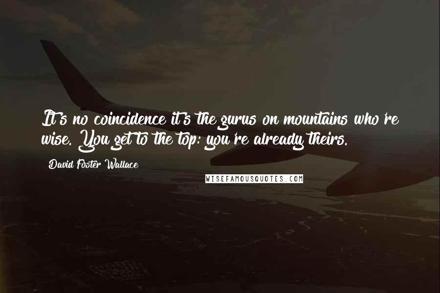 David Foster Wallace Quotes: It's no coincidence it's the gurus on mountains who're wise. You get to the top: you're already theirs.