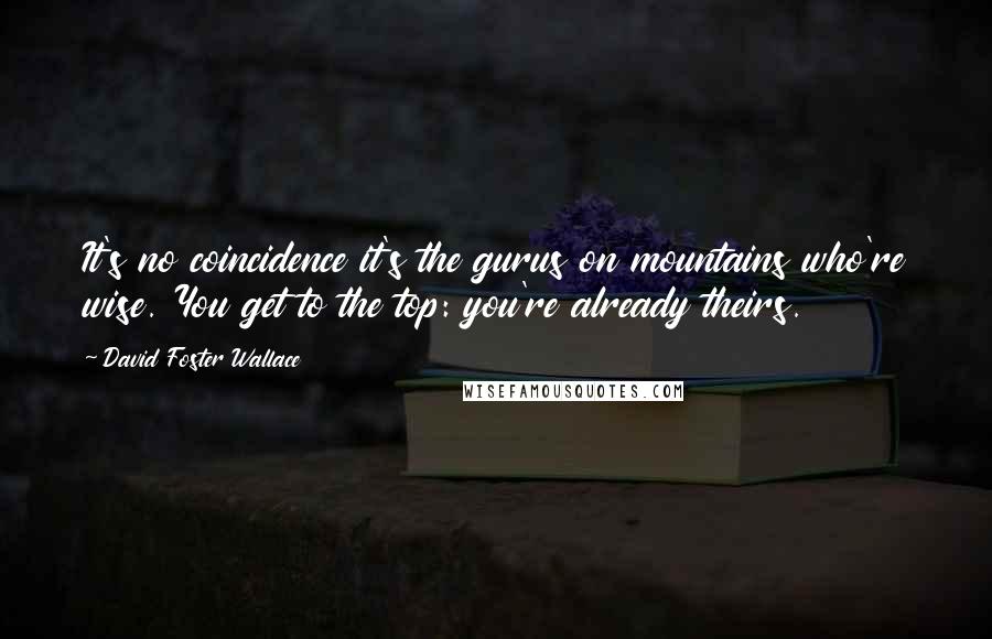 David Foster Wallace Quotes: It's no coincidence it's the gurus on mountains who're wise. You get to the top: you're already theirs.