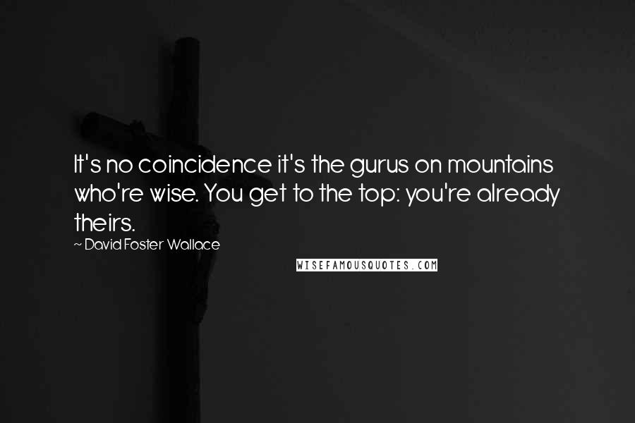 David Foster Wallace Quotes: It's no coincidence it's the gurus on mountains who're wise. You get to the top: you're already theirs.