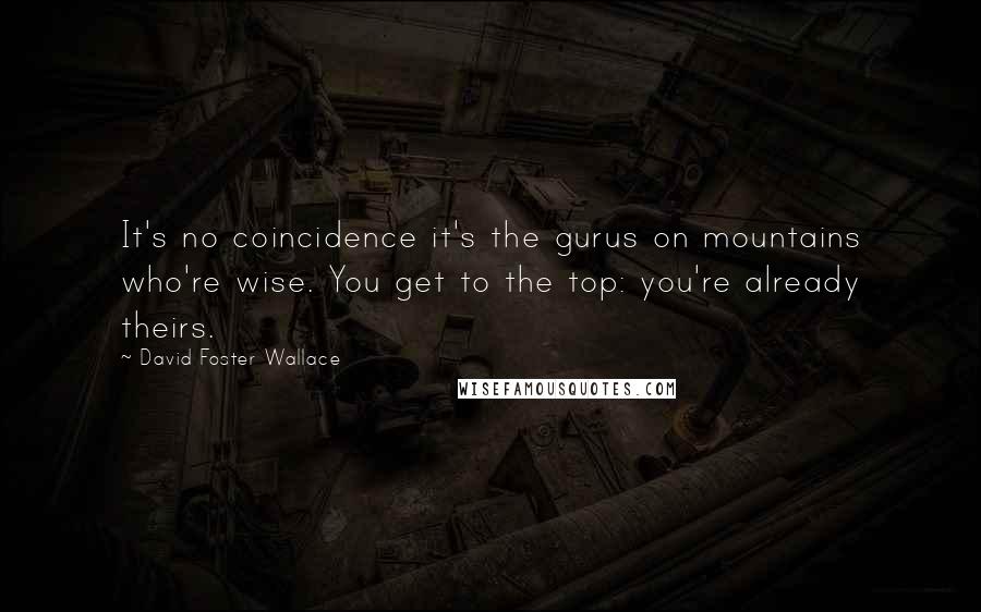 David Foster Wallace Quotes: It's no coincidence it's the gurus on mountains who're wise. You get to the top: you're already theirs.