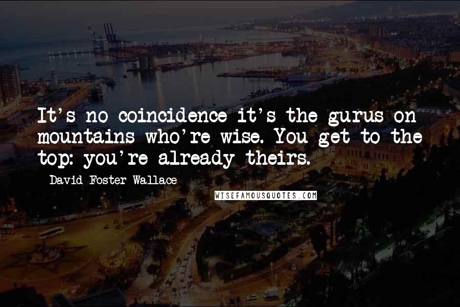 David Foster Wallace Quotes: It's no coincidence it's the gurus on mountains who're wise. You get to the top: you're already theirs.